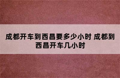 成都开车到西昌要多少小时 成都到西昌开车几小时